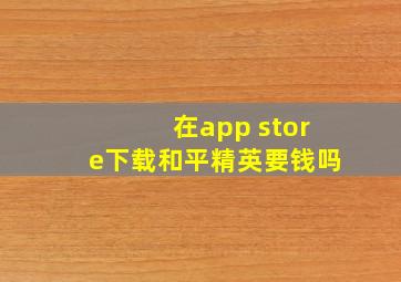 在app store下载和平精英要钱吗